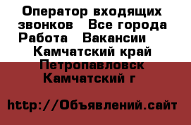  Оператор входящих звонков - Все города Работа » Вакансии   . Камчатский край,Петропавловск-Камчатский г.